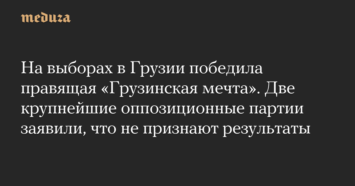 На выборах в Грузии победила правящая «Грузинская мечта». Две крупнейшие оппозиционные партии заявили, что не признают результаты — Meduza